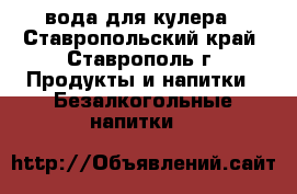 вода для кулера - Ставропольский край, Ставрополь г. Продукты и напитки » Безалкогольные напитки   